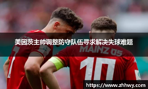 美因茨主帅调整防守队伍寻求解决失球难题