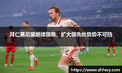 拜仁慕尼黑继续领跑，扩大领先优势势不可挡