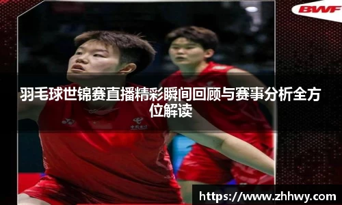 羽毛球世锦赛直播精彩瞬间回顾与赛事分析全方位解读