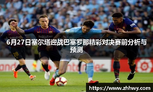 6月27日塞尔塔迎战巴塞罗那精彩对决赛前分析与预测